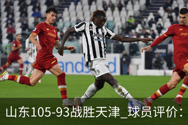 山东105-93战胜天津 球员评价：4人优秀，3人及格，3人低迷