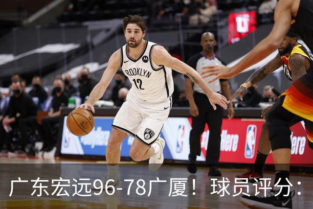 广东宏远96-78广厦！球员评分：3人满分，4人良好，2人不合格
