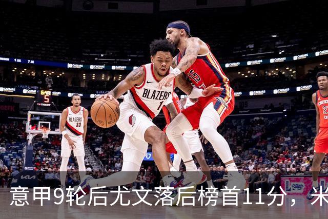 意甲9轮后尤文落后榜首11分，米体复盘十大低迷原因