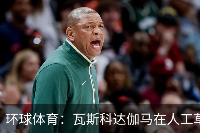 环球体育：瓦斯科达伽马在人工草皮训练备战弗拉门戈等3战