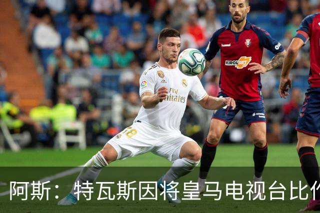 阿斯：特瓦斯因将皇马电视台比作纳粹宣传，面临禁任处罚调查